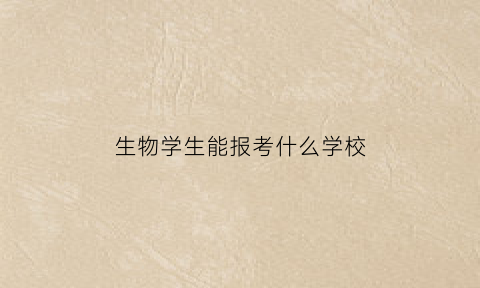 生物学生能报考什么学校(生物报什么专业)