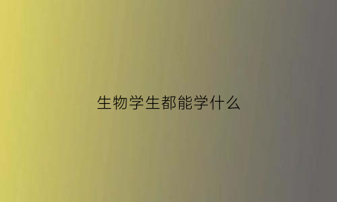 生物学生都能学什么(学生物可以学哪些专业)