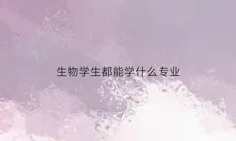 生物学生都能学什么专业(生物学生都能学什么专业的)