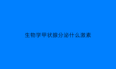 生物学甲状腺分泌什么激素(甲状腺激素的生物学作用及分泌异常时的表现)