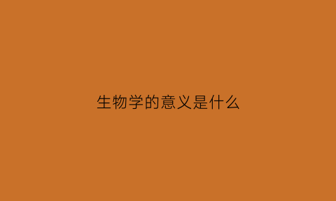 生物学的意义是什么(生物学的意义和价值)