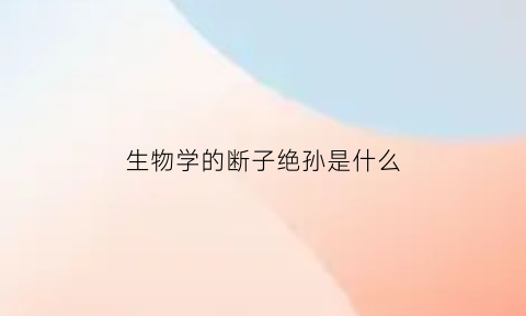 生物学的断子绝孙是什么(断子绝孙的动物是什么)