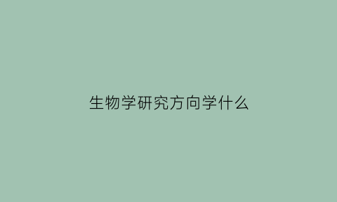 生物学研究方向学什么(生物学研究生方向)