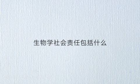 生物学社会责任包括什么(生物学科的社会责任感)