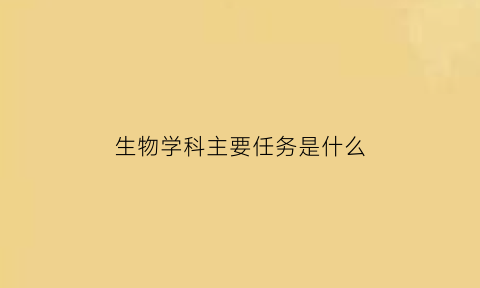 生物学科主要任务是什么(生物学科主要任务是什么内容)