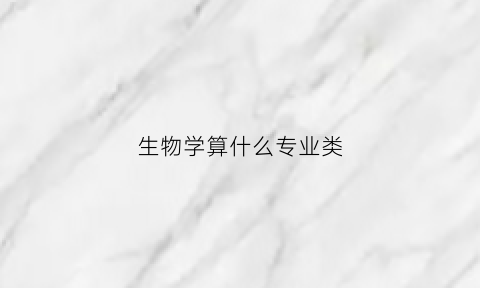 生物学算什么专业类(生物学属于什么类别)