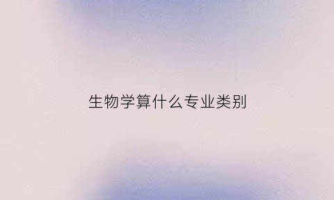 生物学算什么专业类别(生物学是)