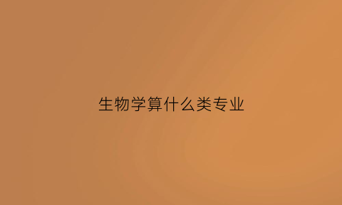 生物学算什么类专业(生物学属于什么专业)