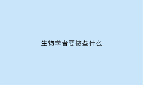 生物学者要做些什么(生物学从事什么工作)