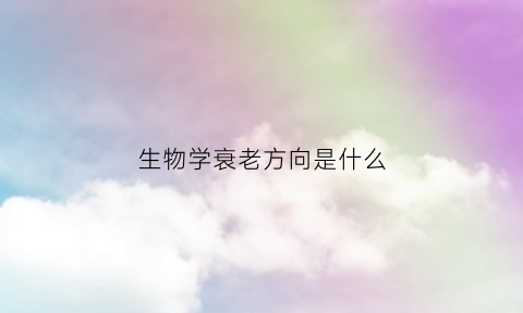 生物学衰老方向是什么(衰老生物学就业方向)