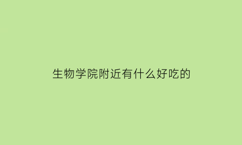 生物学院附近有什么好吃的(生物学院有哪些专业)