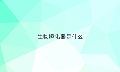 生物孵化器是什么(生物孵化园什么意思)