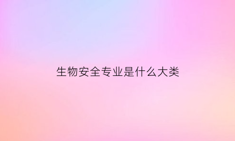 生物安全专业是什么大类(生物安全属于什么专业)