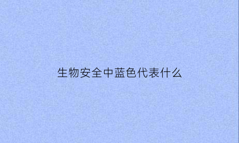 生物安全中蓝色代表什么(生物安全中蓝色代表什么意义)