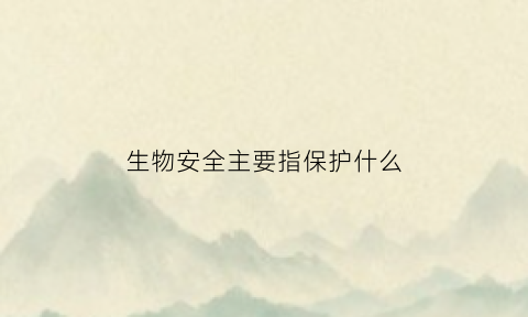 生物安全主要指保护什么(生物安全包括哪三个方面)