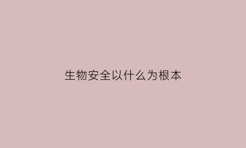 生物安全以什么为根本(生物安全以什么为根本原则)