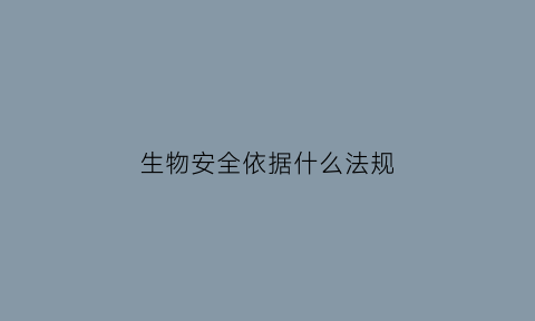 生物安全依据什么法规(生物安全法相关规定)
