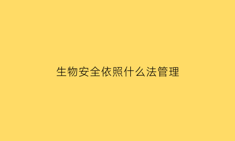 生物安全依照什么法管理(生物安全制定的依据)
