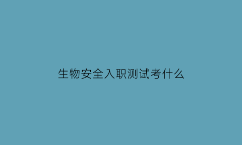 生物安全入职测试考什么(生物安全专员面试问题)