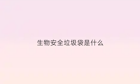 生物安全垃圾袋是什么(生物安全袋子)