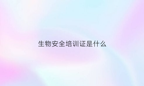 生物安全培训证是什么(生物安全培训考试严格吗)