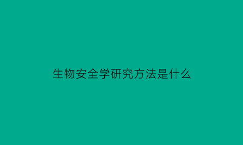 生物安全学研究方法是什么(生物安全性研究资料怎么写)