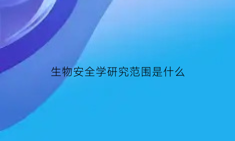 生物安全学研究范围是什么(生物安全考研有哪些学校)