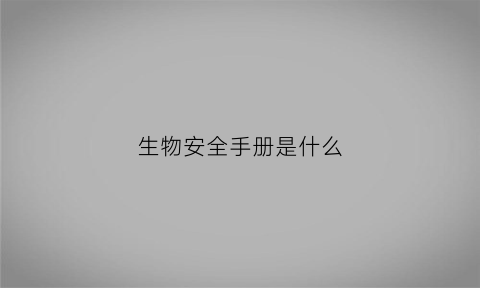 生物安全手册是什么(生物安全手册是什么意思)