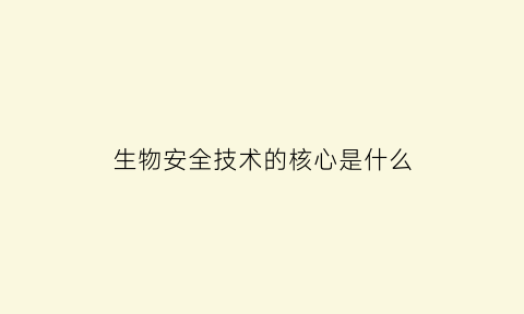 生物安全技术的核心是什么(生物安全技术的核心是什么意思)