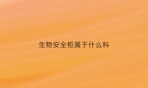 生物安全柜属于什么科(生物安全柜用途)