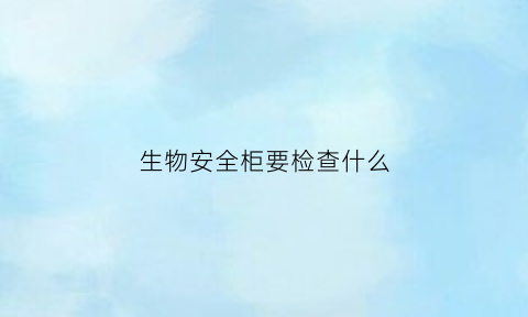 生物安全柜要检查什么(生物安全柜的操作流程和注意事项)