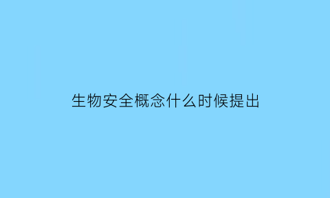 生物安全概念什么时候提出(生物安全概念什么时候提出的)