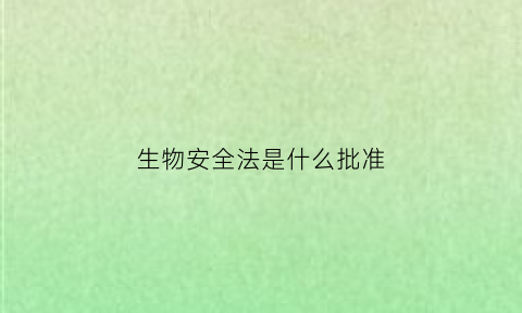 生物安全法是什么批准(生物安全法的正式施行日期)