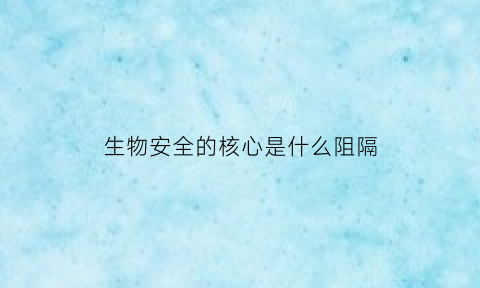 生物安全的核心是什么阻隔(生物安全的关键是什么)