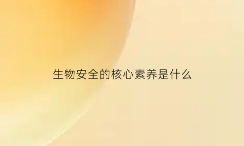 生物安全的核心素养是什么(生物安全的关键是什么)