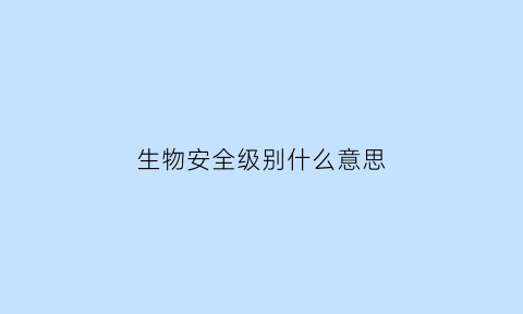 生物安全级别什么意思(生物安全等级分为几级)