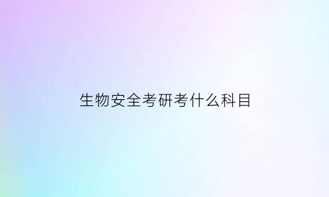生物安全考研考什么科目(生物安全研究生考试内容)