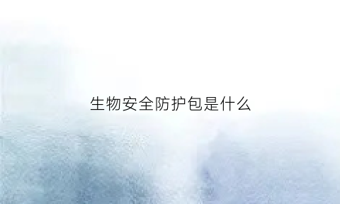 生物安全防护包是什么(什么是生物安全防护分为几级)