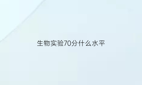 生物实验70分什么水平(生物实验满分多少)