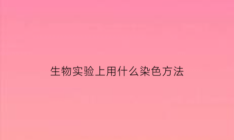 生物实验上用什么染色方法(生物实验中的染色剂)