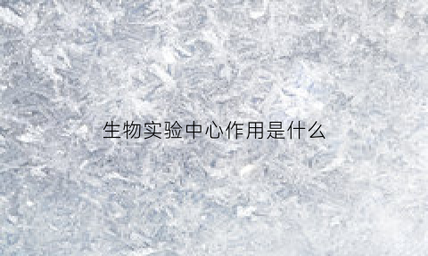 生物实验中心作用是什么(生物实验室作用)