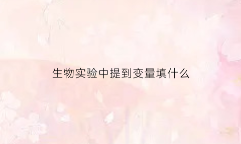 生物实验中提到变量填什么(生物学实验中的变量)