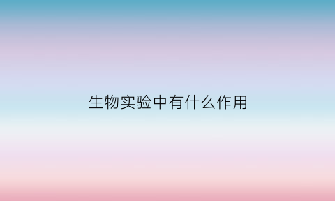 生物实验中有什么作用(生物实验中有什么作用和意义)