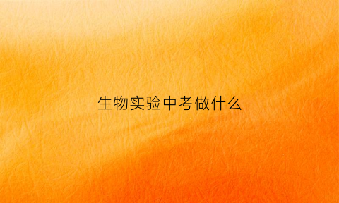 生物实验中考做什么(生物实验中考做什么题)