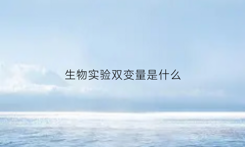 生物实验双变量是什么(生物实验变量是写不唯一还是不为一)