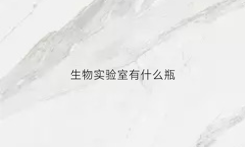 生物实验室有什么瓶(生物实验室用途)