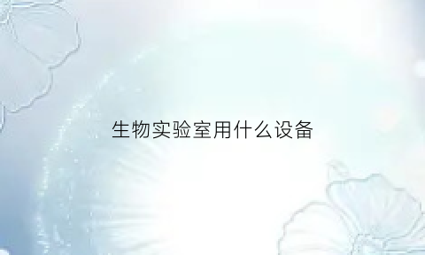 生物实验室用什么设备(生物实验室用什么设备比较好)