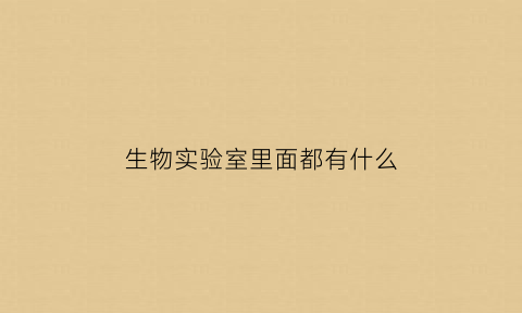 生物实验室里面都有什么(生物实验室里面都有什么东西)