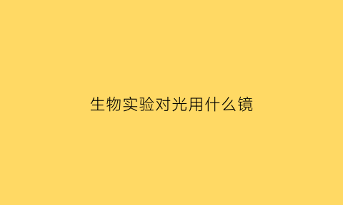 生物实验对光用什么镜(生物实验怎么对光)