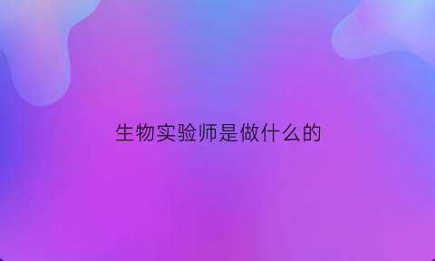 生物实验师是做什么的(生物实验师是做什么的工作)